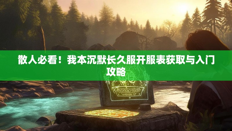 散人必看！我本沉默长久服开服表获取与入门攻略
