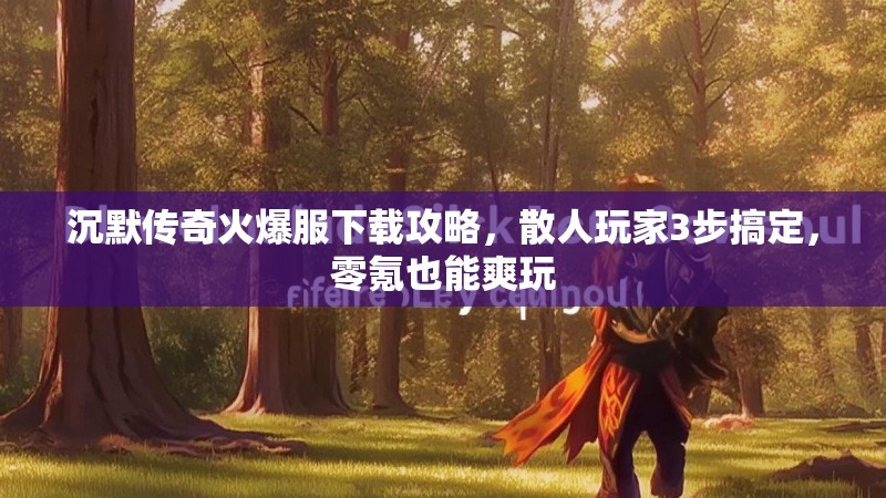 沉默传奇火爆服下载攻略，散人玩家3步搞定，零氪也能爽玩