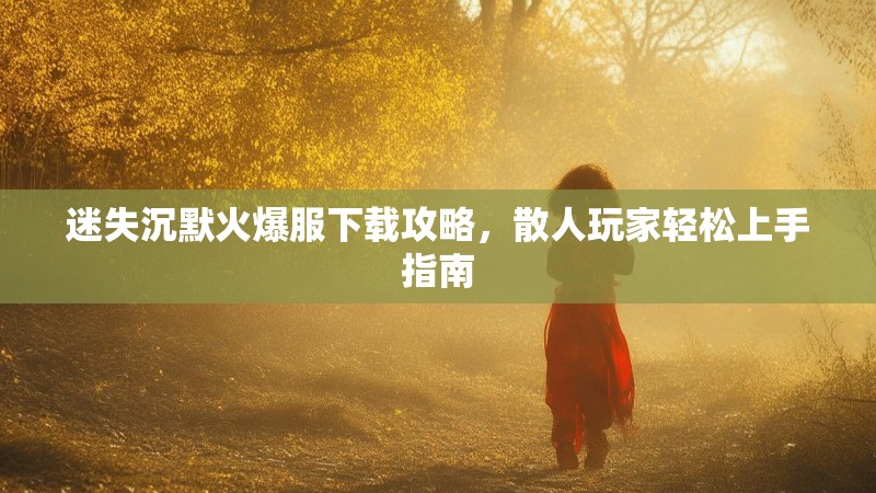 迷失沉默火爆服下载攻略，散人玩家轻松上手指南