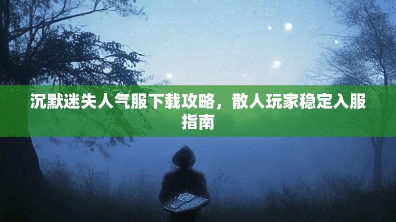 沉默迷失人气服下载攻略，散人玩家稳定入服指南