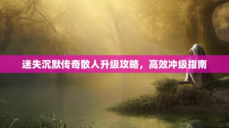 迷失沉默传奇散人升级攻略，高效冲级指南