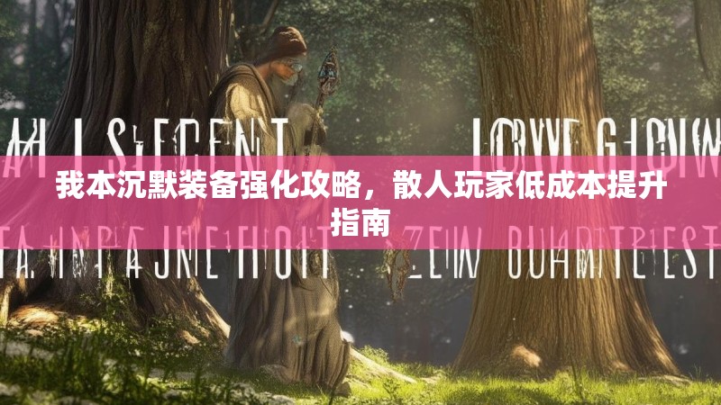 我本沉默装备强化攻略，散人玩家低成本提升指南