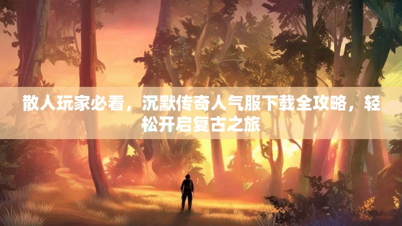 散人玩家必看，沉默传奇人气服下载全攻略，轻松开启复古之旅