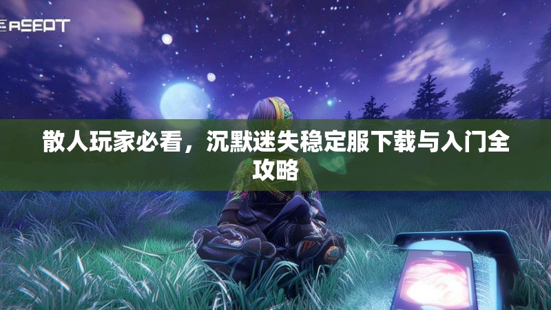 散人玩家必看，沉默迷失稳定服下载与入门全攻略