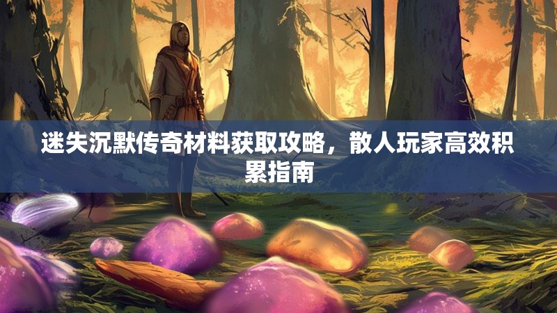 迷失沉默传奇材料获取攻略，散人玩家高效积累指南