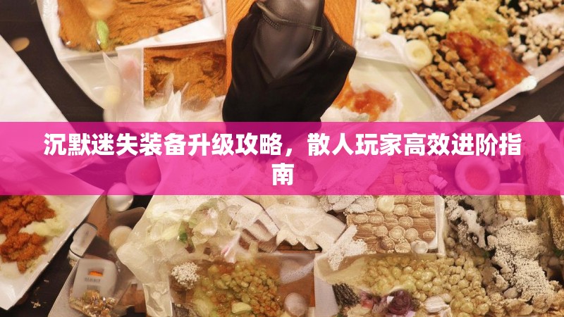 沉默迷失装备升级攻略，散人玩家高效进阶指南