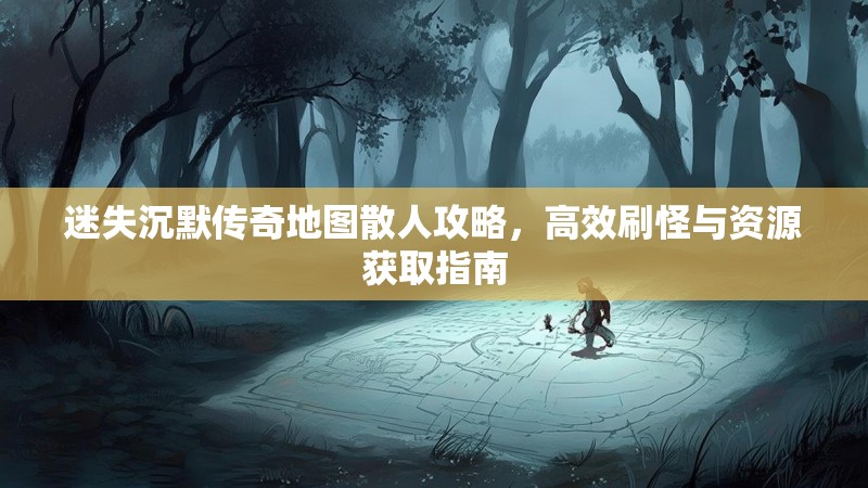 迷失沉默传奇地图散人攻略，高效刷怪与资源获取指南
