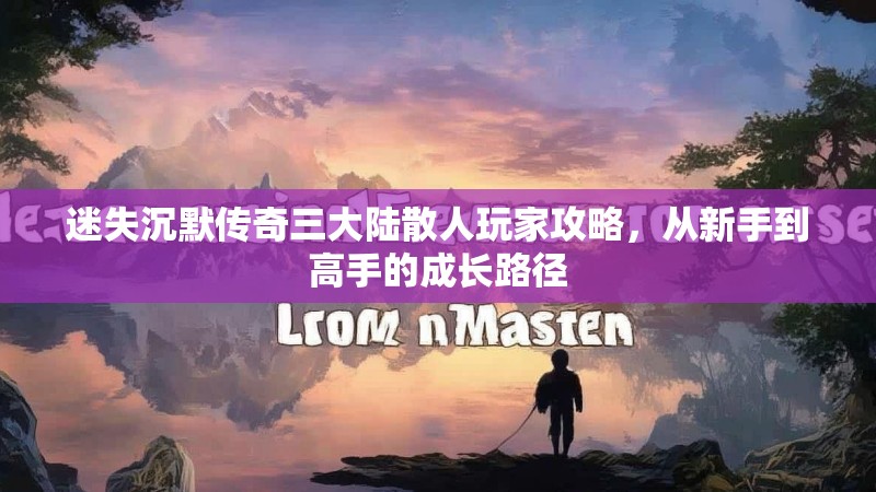 迷失沉默传奇三大陆散人玩家攻略，从新手到高手的成长路径