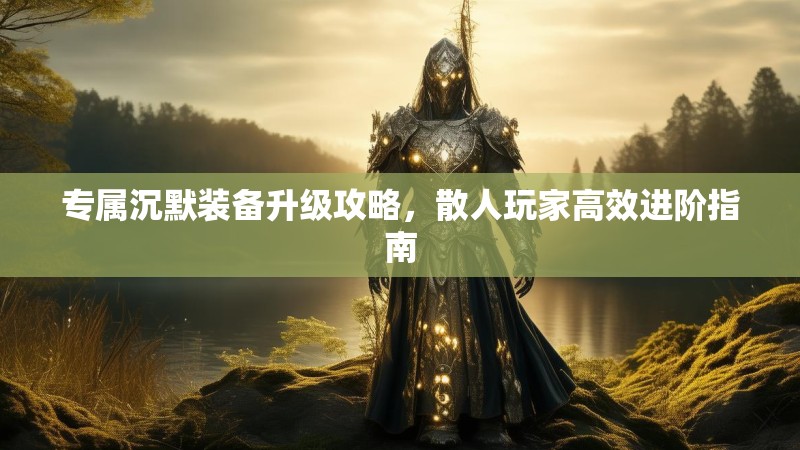 专属沉默装备升级攻略，散人玩家高效进阶指南
