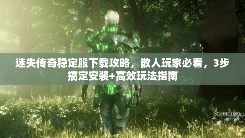 迷失传奇稳定服下载攻略，散人玩家必看，3步搞定安装+高效玩法指南