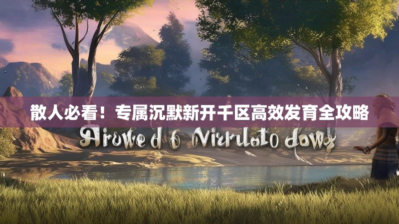 散人必看！专属沉默新开千区高效发育全攻略