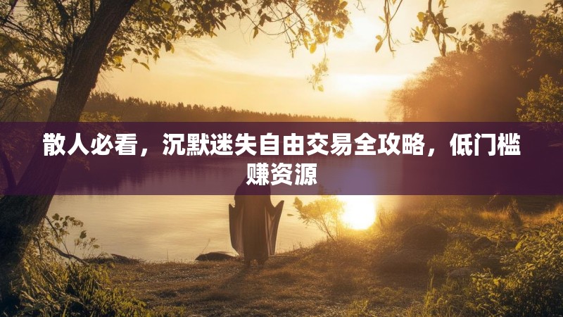 散人必看，沉默迷失自由交易全攻略，低门槛赚资源