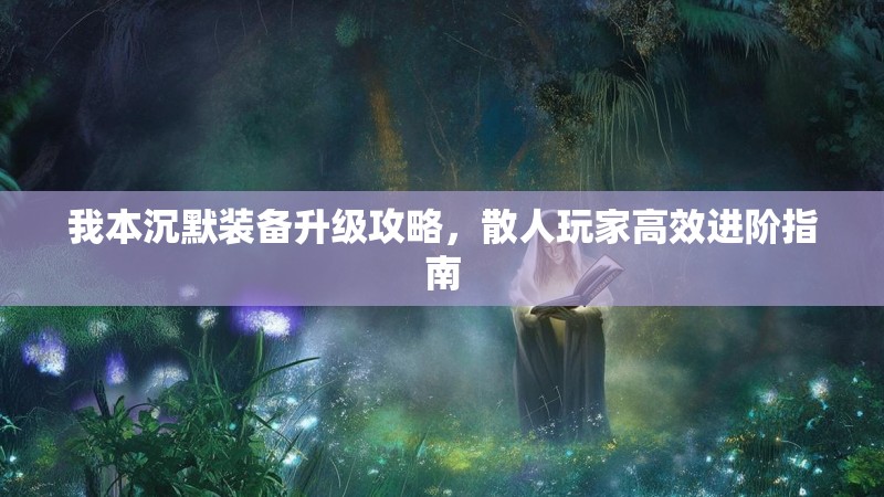 我本沉默装备升级攻略，散人玩家高效进阶指南