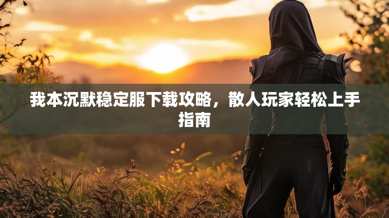我本沉默稳定服下载攻略，散人玩家轻松上手指南