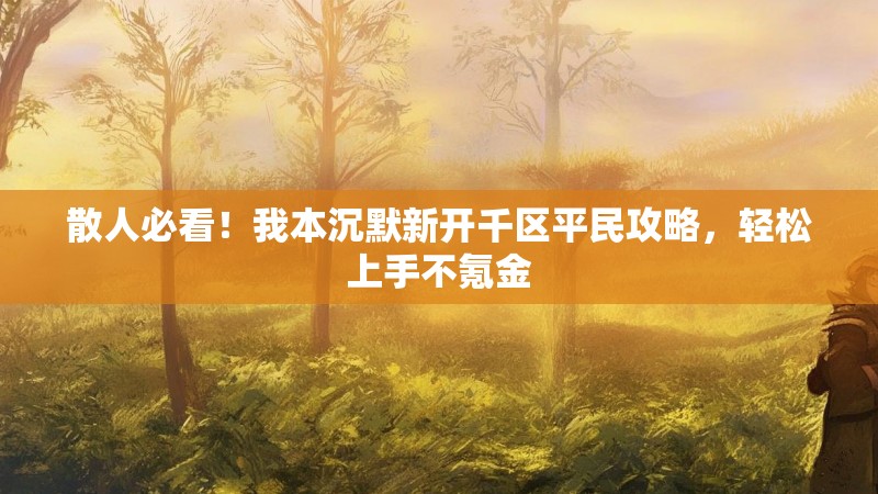 散人必看！我本沉默新开千区平民攻略，轻松上手不氪金