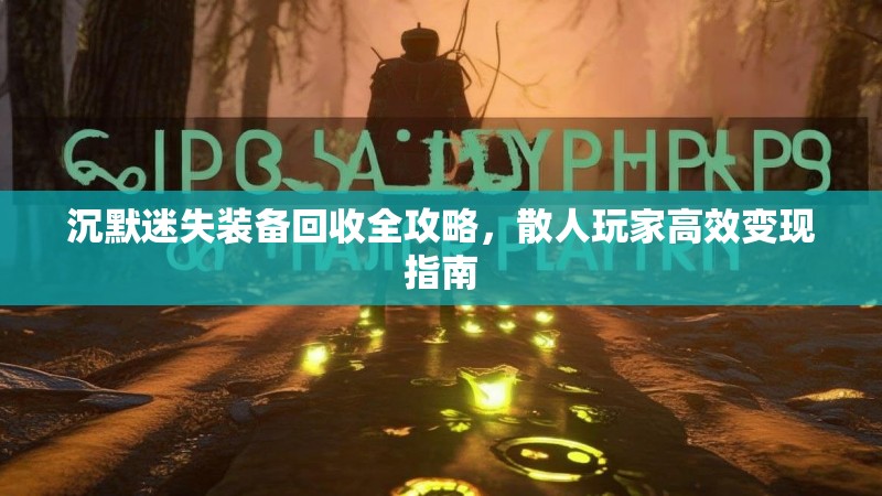 沉默迷失装备回收全攻略，散人玩家高效变现指南