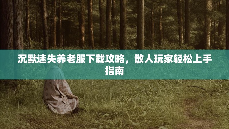 沉默迷失养老服下载攻略，散人玩家轻松上手指南