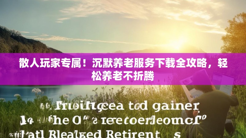 散人玩家专属！沉默养老服务下载全攻略，轻松养老不折腾