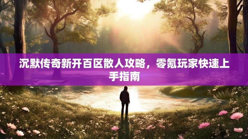 沉默传奇新开百区散人攻略，零氪玩家快速上手指南