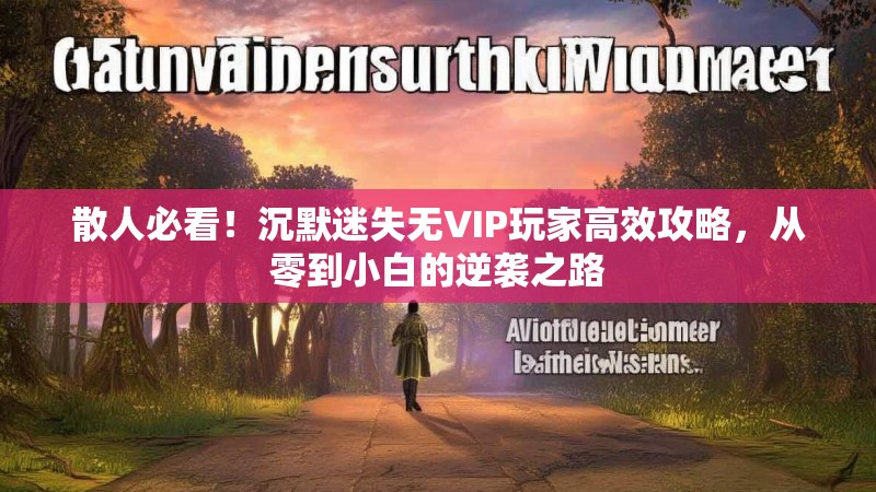 散人必看！沉默迷失无VIP玩家高效攻略，从零到小白的逆袭之路