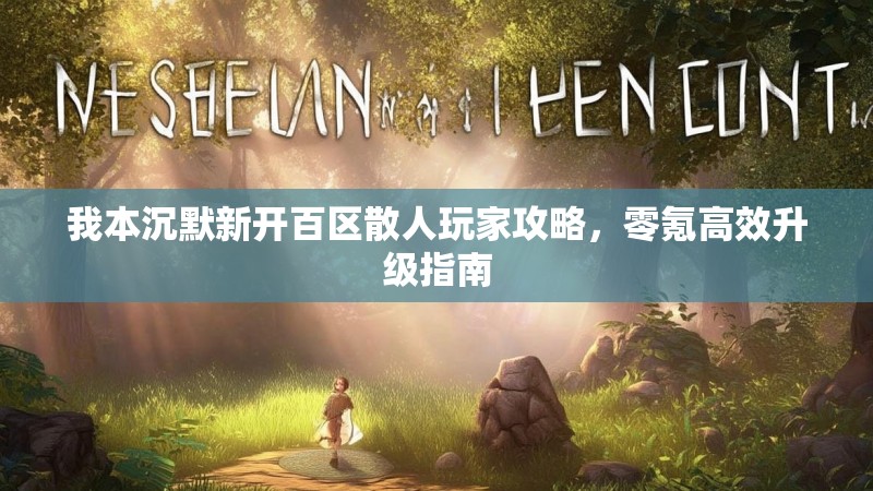 我本沉默新开百区散人玩家攻略，零氪高效升级指南