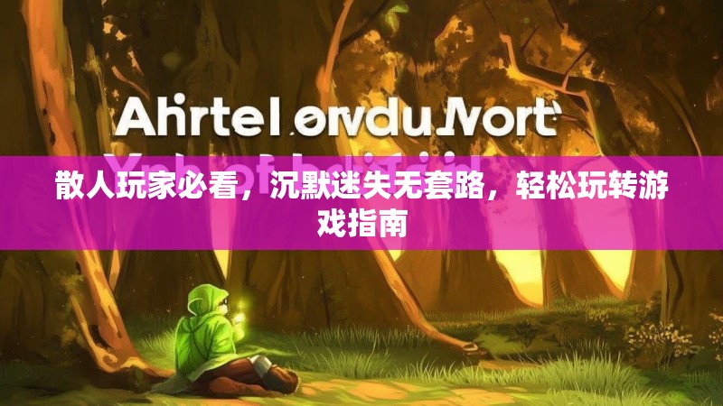 散人玩家必看，沉默迷失无套路，轻松玩转游戏指南