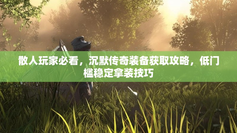 散人玩家必看，沉默传奇装备获取攻略，低门槛稳定拿装技巧