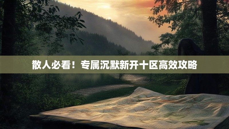 散人必看！专属沉默新开十区高效攻略