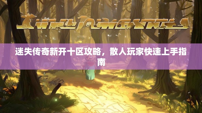 迷失传奇新开十区攻略，散人玩家快速上手指南