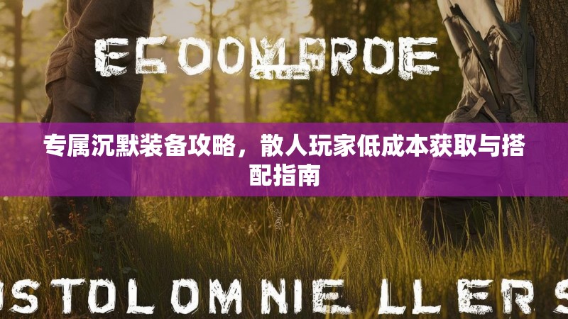 专属沉默装备攻略，散人玩家低成本获取与搭配指南