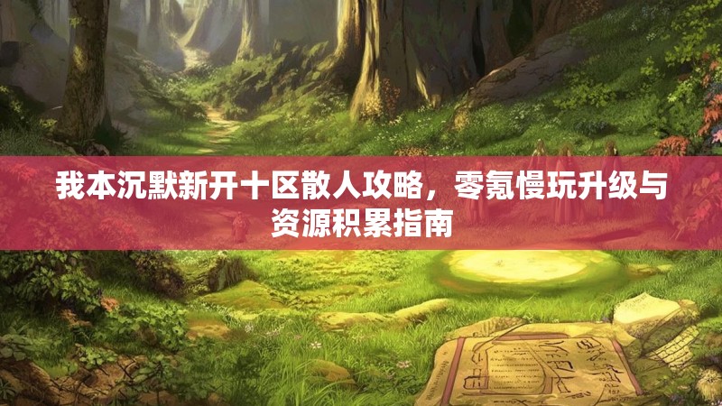 我本沉默新开十区散人攻略，零氪慢玩升级与资源积累指南