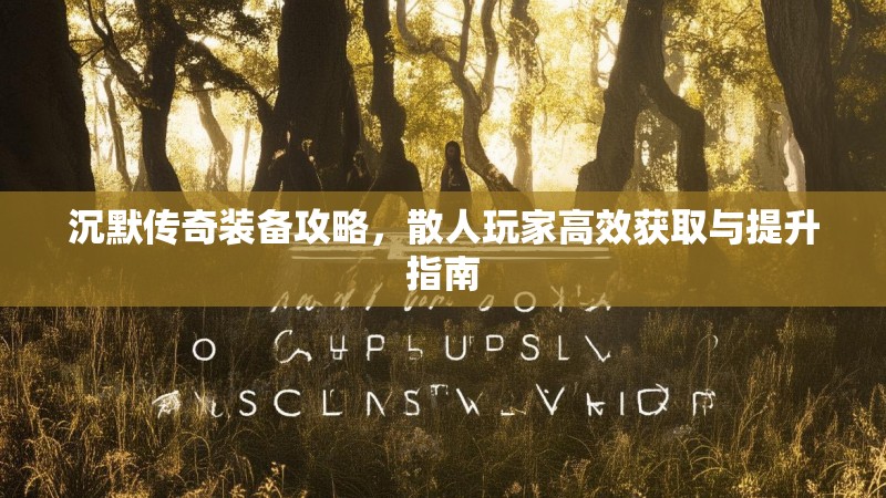 沉默传奇装备攻略，散人玩家高效获取与提升指南