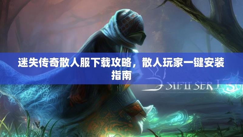 迷失传奇散人服下载攻略，散人玩家一键安装指南