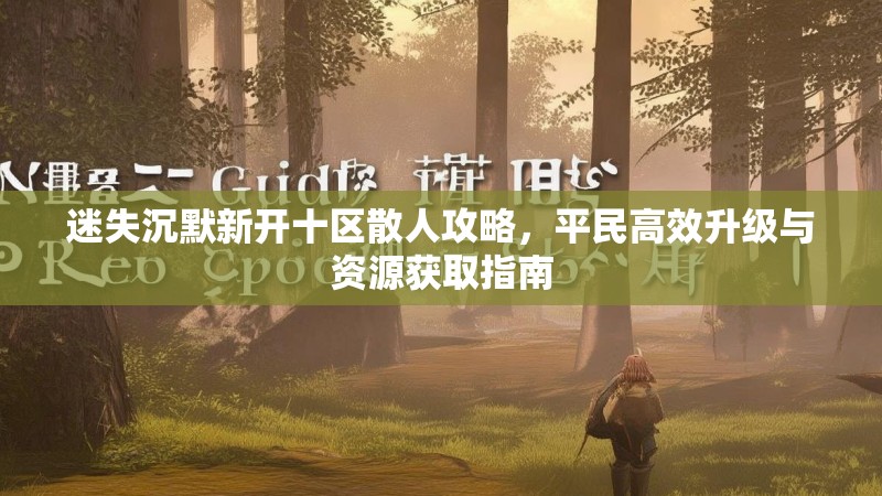 迷失沉默新开十区散人攻略，平民高效升级与资源获取指南