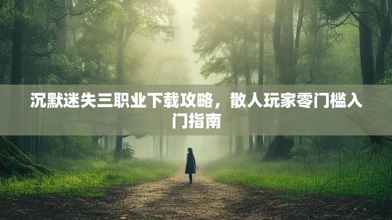沉默迷失三职业下载攻略，散人玩家零门槛入门指南