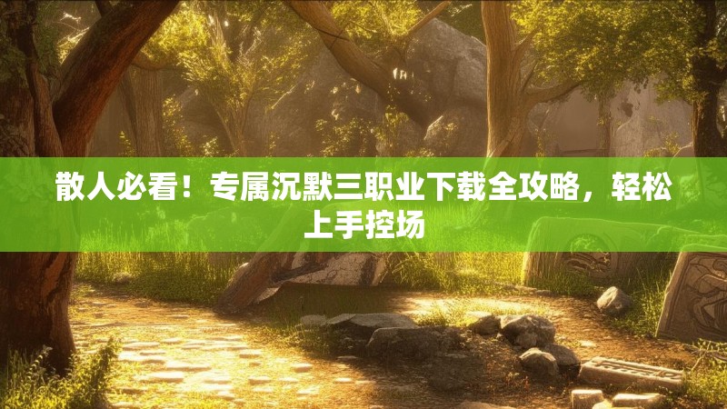 散人必看！专属沉默三职业下载全攻略，轻松上手控场