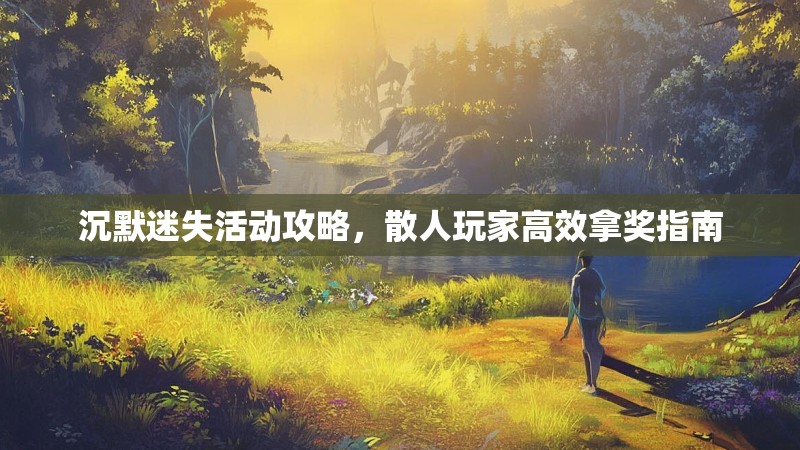 沉默迷失活动攻略，散人玩家高效拿奖指南