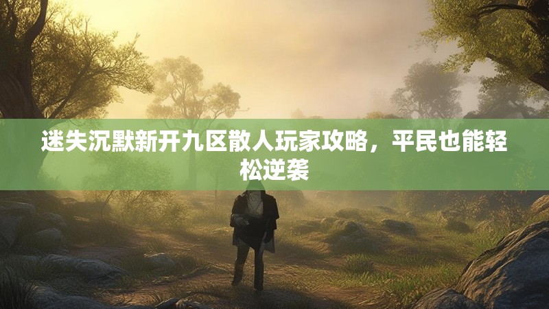 迷失沉默新开九区散人玩家攻略，平民也能轻松逆袭