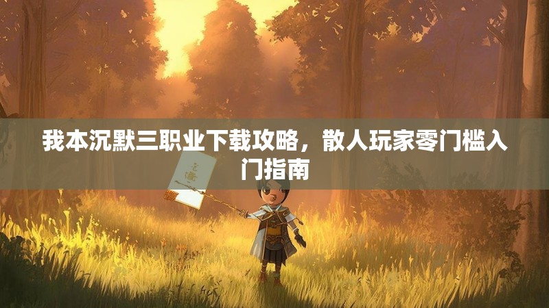 我本沉默三职业下载攻略，散人玩家零门槛入门指南