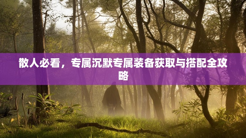 散人必看，专属沉默专属装备获取与搭配全攻略