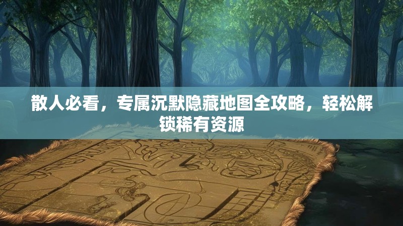 散人必看，专属沉默隐藏地图全攻略，轻松解锁稀有资源