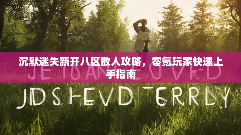 沉默迷失新开八区散人攻略，零氪玩家快速上手指南