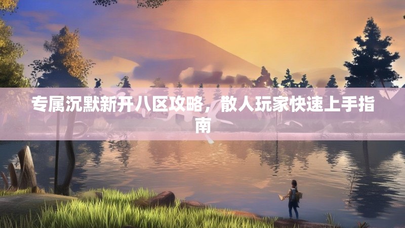 专属沉默新开八区攻略，散人玩家快速上手指南