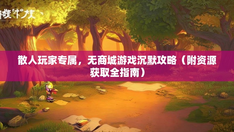 散人玩家专属，无商城游戏沉默攻略（附资源获取全指南）