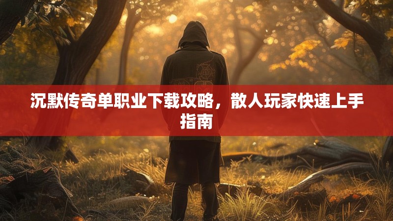 沉默传奇单职业下载攻略，散人玩家快速上手指南