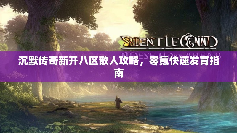 沉默传奇新开八区散人攻略，零氪快速发育指南