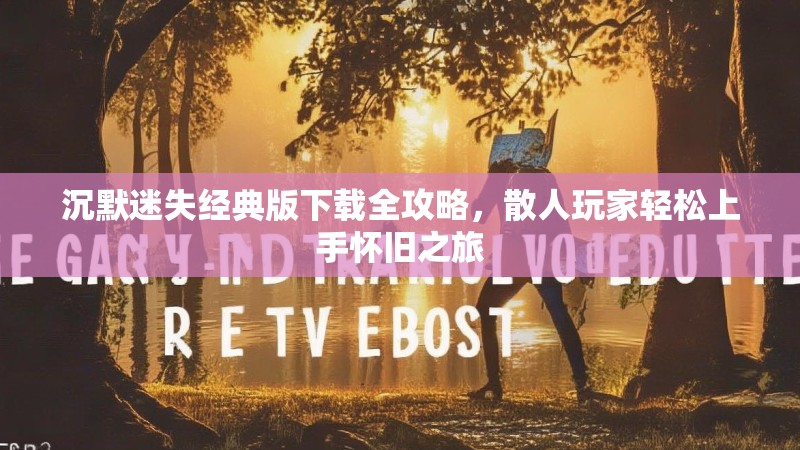 沉默迷失经典版下载全攻略，散人玩家轻松上手怀旧之旅