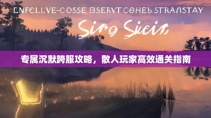 专属沉默跨服攻略，散人玩家高效通关指南