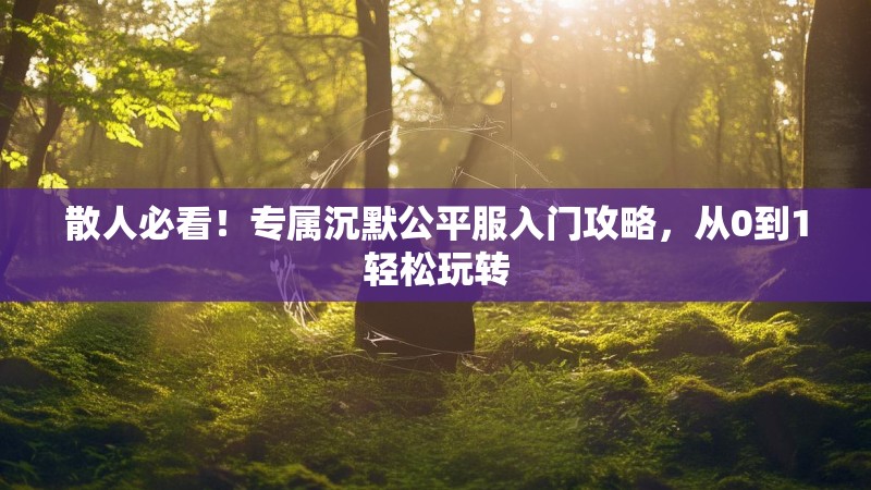 散人必看！专属沉默公平服入门攻略，从0到1轻松玩转