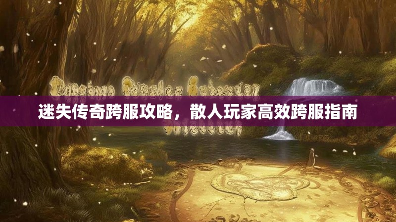 迷失传奇跨服攻略，散人玩家高效跨服指南